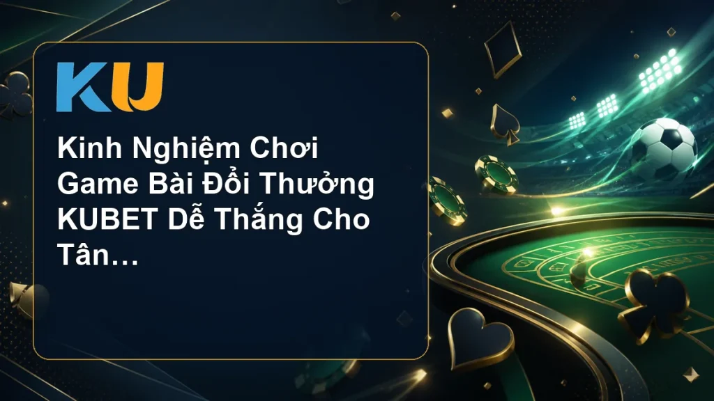 Kinh Nghiệm Chơi Game Bài Đổi Thưởng KUBET Dễ Thắng Cho Tân Thủ - hình đại diện KU 58